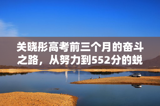 关晓彤高考前三个月的奋斗之路，从努力到552分的蜕变