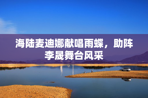 海陆麦迪娜献唱雨蝶，助阵李晟舞台风采