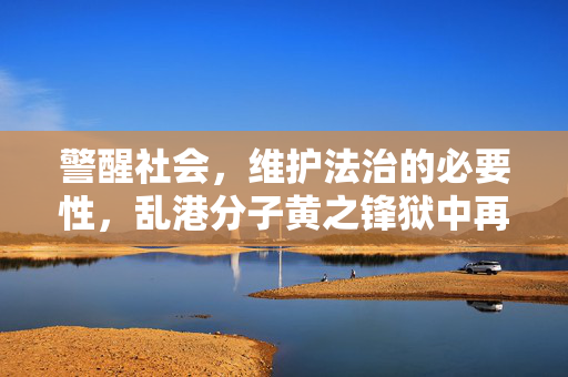 警醒社会，维护法治的必要性，乱港分子黄之锋狱中再被捕事件引发的思考