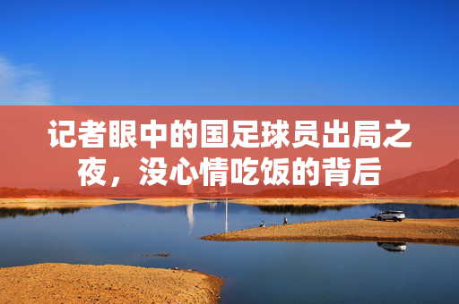 记者眼中的国足球员出局之夜，没心情吃饭的背后