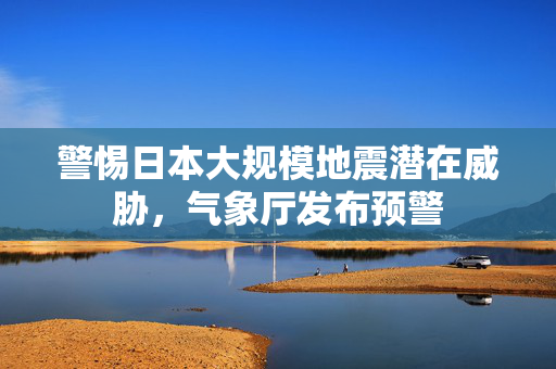 警惕日本大规模地震潜在威胁，气象厅发布预警