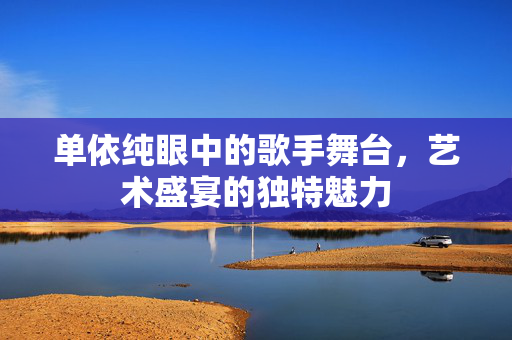 单依纯眼中的歌手舞台，艺术盛宴的独特魅力