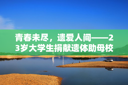 青春未尽，遗爱人间——23岁大学生捐献遗体助母校的壮举