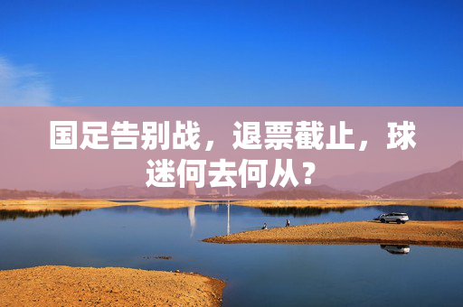 国足告别战，退票截止，球迷何去何从？
