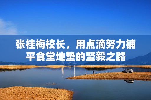 张桂梅校长，用点滴努力铺平食堂地垫的坚毅之路