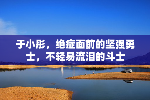 于小彤，绝症面前的坚强勇士，不轻易流泪的斗士