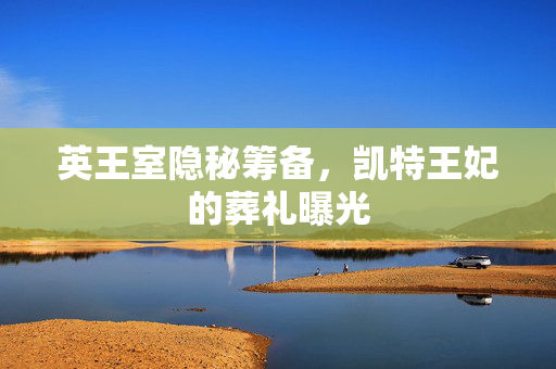 英王室隐秘筹备，凯特王妃的葬礼曝光