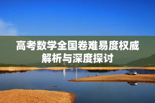 高考数学全国卷难易度权威解析与深度探讨