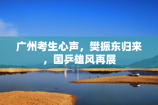 广州考生心声，樊振东归来，国乒雄风再展
