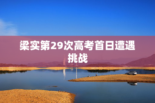 梁实第29次高考首日遭遇挑战
