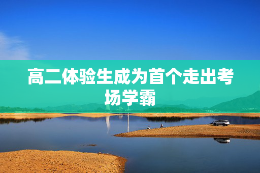 高二体验生成为首个走出考场学霸