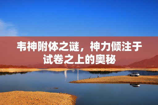 韦神附体之谜，神力倾注于试卷之上的奥秘
