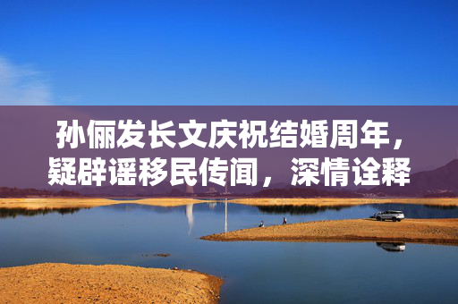 孙俪发长文庆祝结婚周年，疑辟谣移民传闻，深情诠释幸福真谛的独特之处