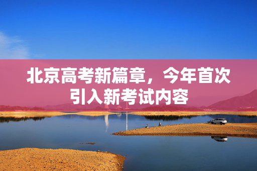 北京高考新篇章，今年首次引入新考试内容