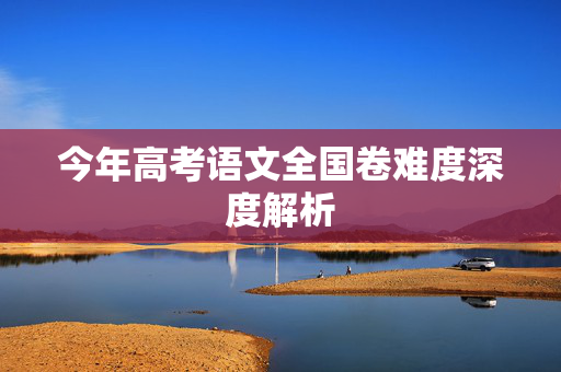 今年高考语文全国卷难度深度解析