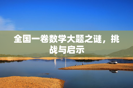 全国一卷数学大题之谜，挑战与启示