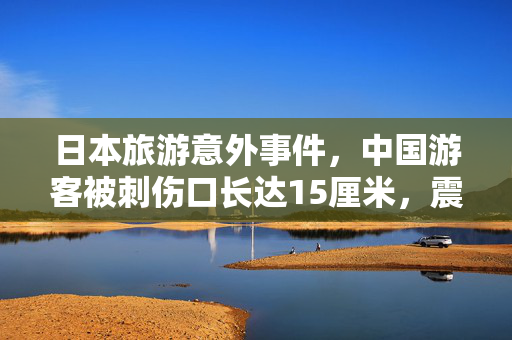 日本旅游意外事件，中国游客被刺伤口长达15厘米，震惊人心