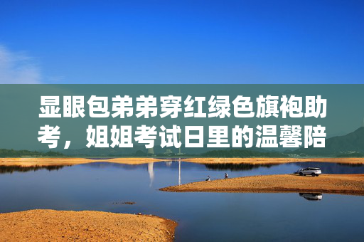 显眼包弟弟穿红绿色旗袍助考，姐姐考试日里的温馨陪伴时刻