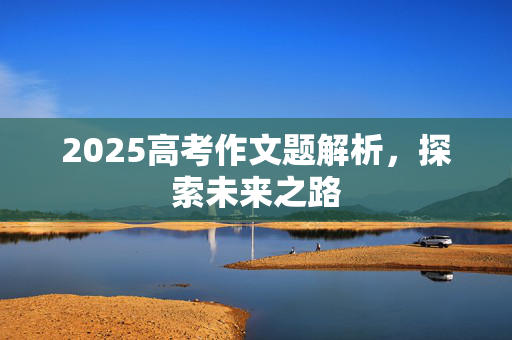 2025高考作文题解析，探索未来之路