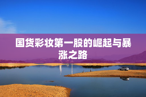 国货彩妆第一股的崛起与暴涨之路