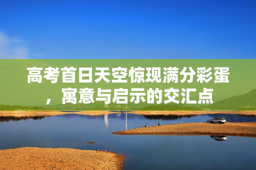 高考首日天空惊现满分彩蛋，寓意与启示的交汇点