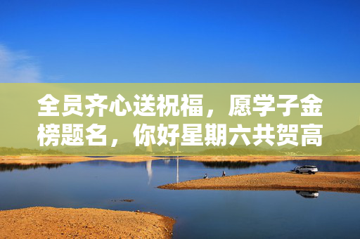 全员齐心送祝福，愿学子金榜题名，你好星期六共贺高考季