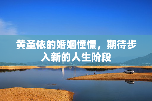 黄圣依的婚姻憧憬，期待步入新的人生阶段