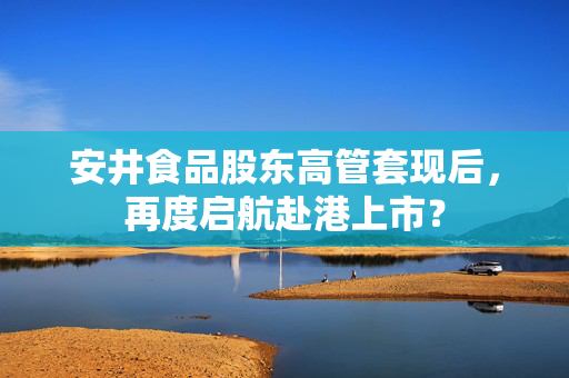 安井食品股东高管套现后，再度启航赴港上市？