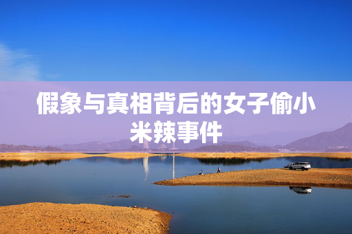 假象与真相背后的女子偷小米辣事件