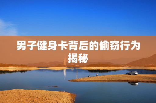 男子健身卡背后的偷窃行为揭秘
