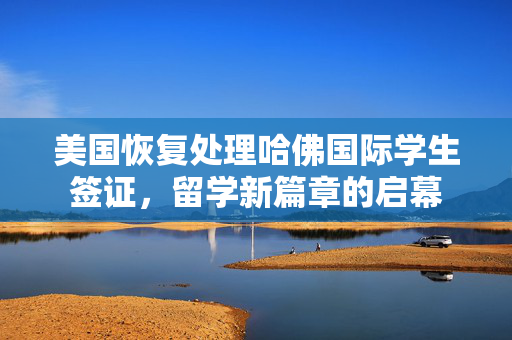 美国恢复处理哈佛国际学生签证，留学新篇章的启幕