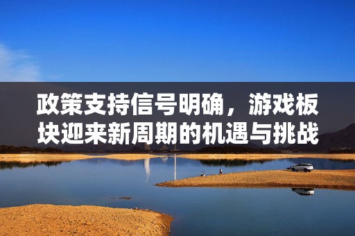 政策支持信号明确，游戏板块迎来新周期的机遇与挑战