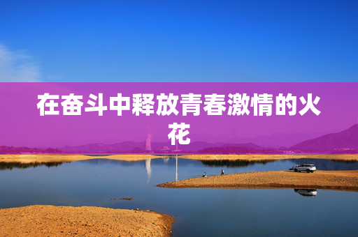 在奋斗中释放青春激情的火花