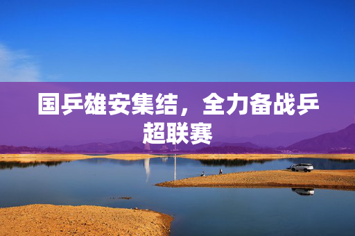 国乒雄安集结，全力备战乒超联赛