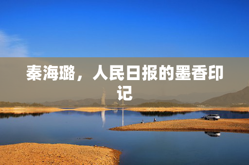 秦海璐，人民日报的墨香印记