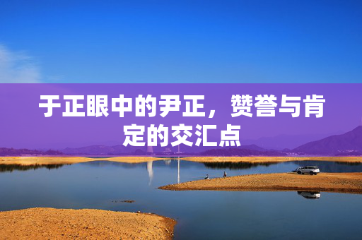 于正眼中的尹正，赞誉与肯定的交汇点