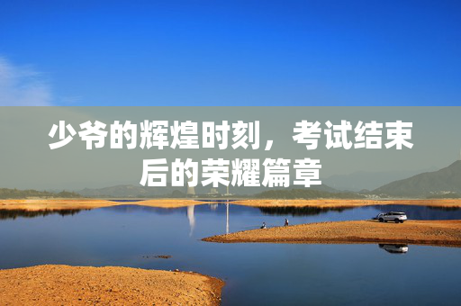 少爷的辉煌时刻，考试结束后的荣耀篇章