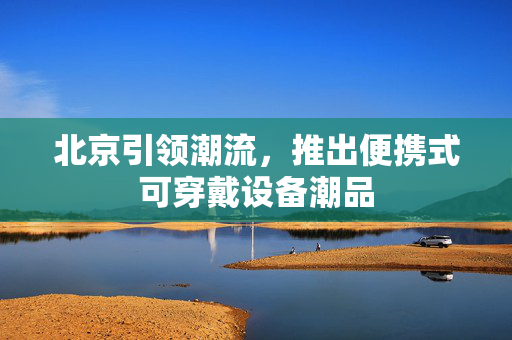 北京引领潮流，推出便携式可穿戴设备潮品