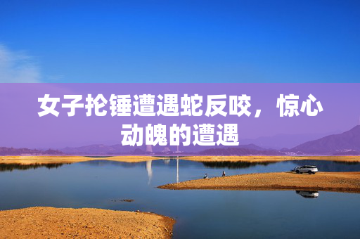 女子抡锤遭遇蛇反咬，惊心动魄的遭遇