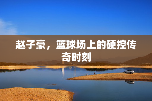 赵子豪，篮球场上的硬控传奇时刻