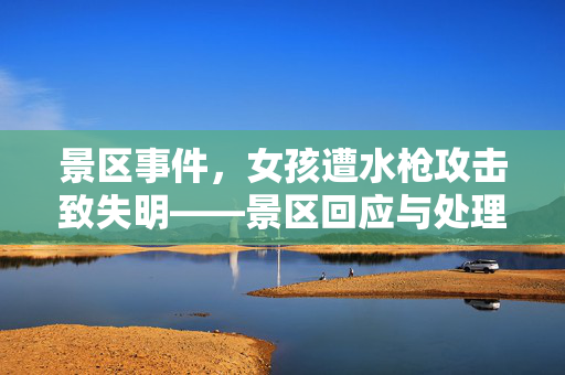 景区事件，女孩遭水枪攻击致失明——景区回应与处理措施