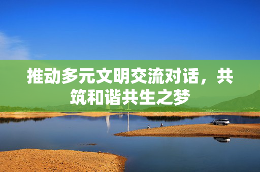 推动多元文明交流对话，共筑和谐共生之梦