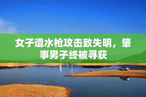 女子遭水枪攻击致失明，肇事男子终被寻获