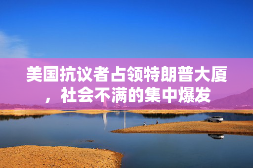 美国抗议者占领特朗普大厦，社会不满的集中爆发