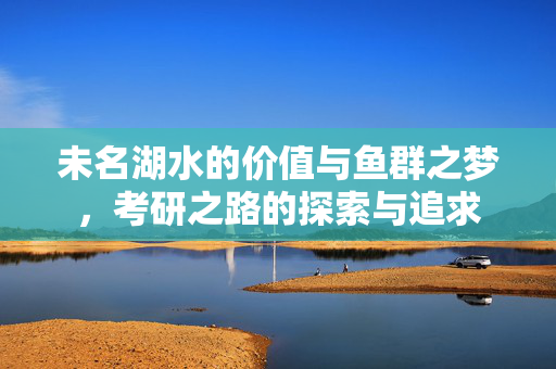 未名湖水的价值与鱼群之梦，考研之路的探索与追求