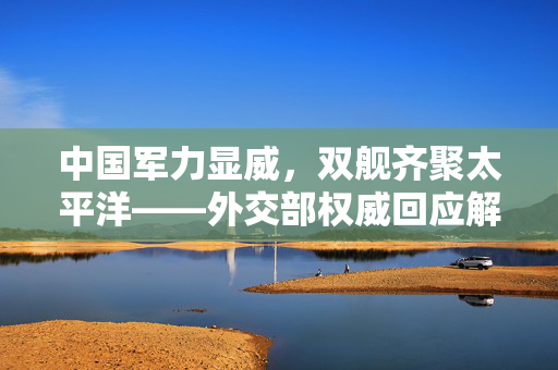 中国军力显威，双舰齐聚太平洋——外交部权威回应解读