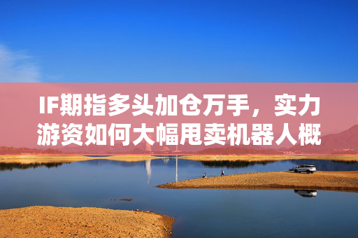 IF期指多头加仓万手，实力游资如何大幅甩卖机器人概念股的秘密