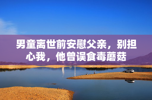 男童离世前安慰父亲，别担心我，他曾误食毒蘑菇