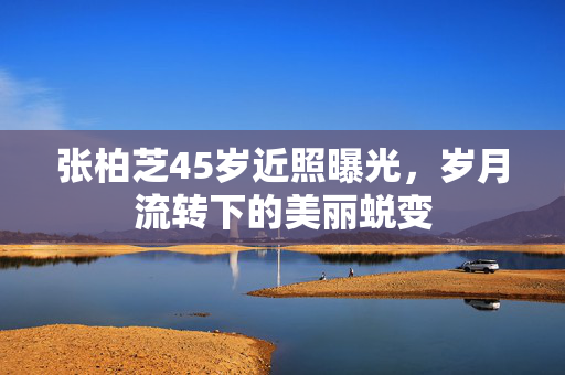 张柏芝45岁近照曝光，岁月流转下的美丽蜕变