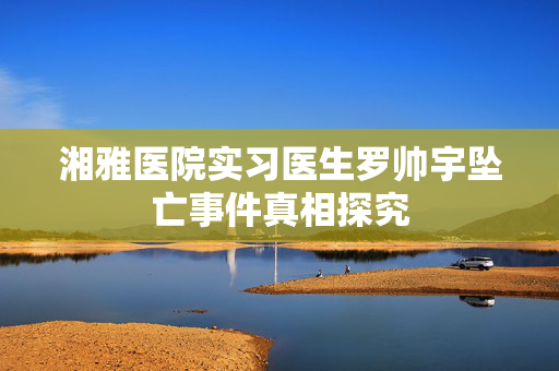 湘雅医院实习医生罗帅宇坠亡事件真相探究
